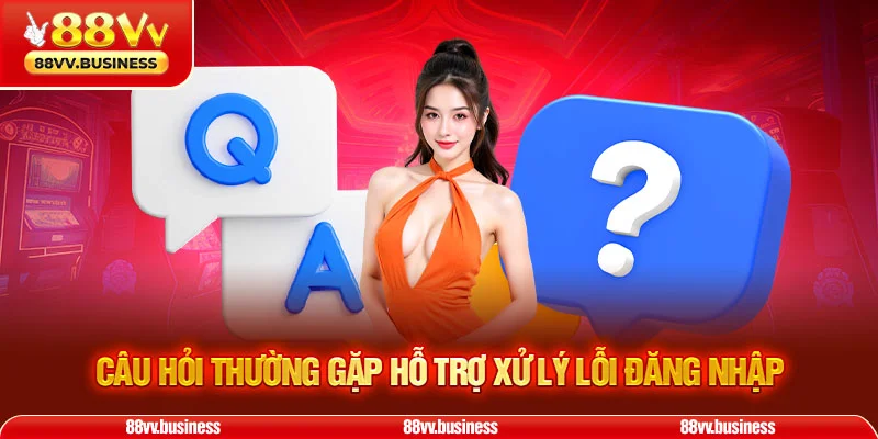 Câu hỏi thường gặp hỗ trợ xử lý lỗi đăng nhập