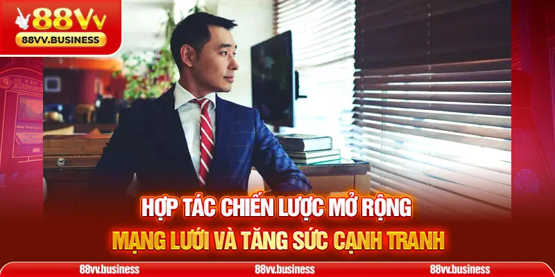 Hợp tác chiến lược mở rộng mạng lưới và tăng sức cạnh tranh