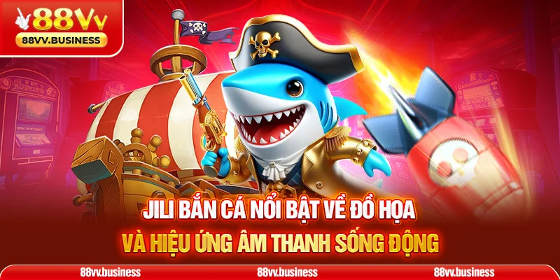 Jili Bắn Cá nổi bật về đồ họa và hiệu ứng âm thanh sống động
