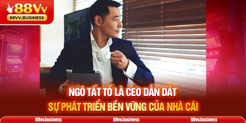 Ngô Tất Tố là CEO dẫn dắt sự phát triển bền vững của nhà cái