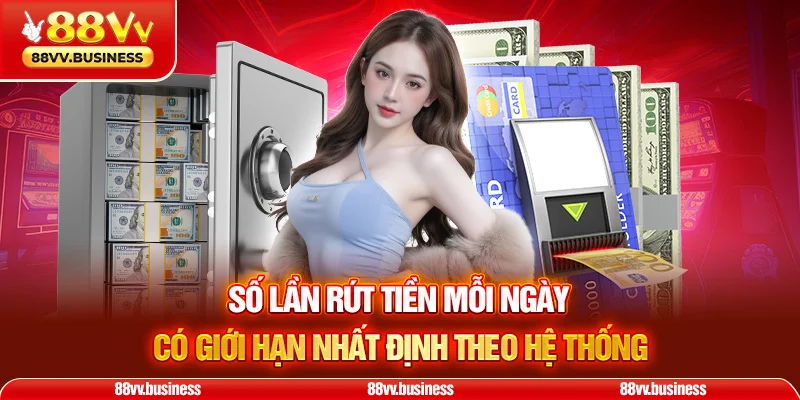 Số lần rút tiền mỗi ngày có giới hạn nhất định theo hệ thống